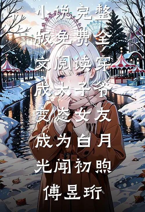 穿成太子爷变态女友，成为白月光闻初煦傅昱珩完本免费小说_完整版免费全文阅读穿成太子爷变态女友，成为白月光(闻初煦傅昱珩)