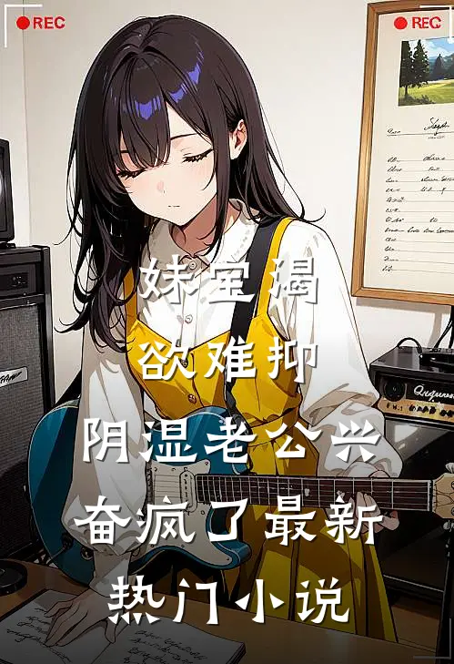 妹宝渴欲难抑，阴湿老公兴奋疯了最新热门小说