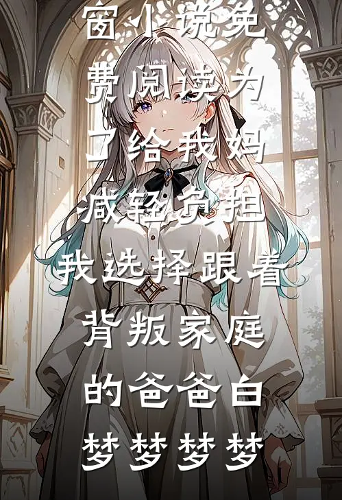 为了给我妈减轻负担，我选择跟着背叛家庭的爸爸白梦梦梦梦免费小说在哪看_无弹窗小说免费阅读为了给我妈减轻负担，我选择跟着背叛家庭的爸爸(白梦梦梦梦)