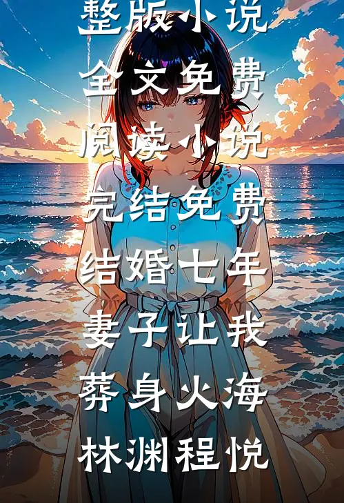 结婚七年，妻子让我葬身火海(林渊程悦)完整版小说全文免费阅读_小说完结免费结婚七年，妻子让我葬身火海林渊程悦