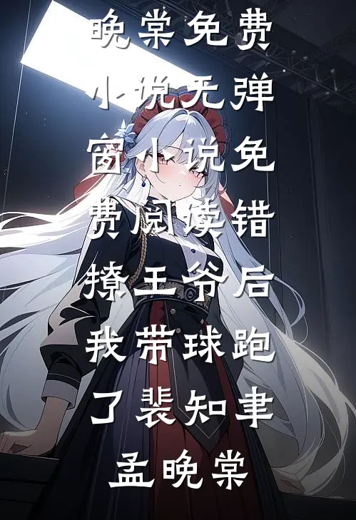 错撩王爷后，我带球跑了(裴知聿孟晚棠)免费小说_无弹窗小说免费阅读错撩王爷后，我带球跑了(裴知聿孟晚棠)