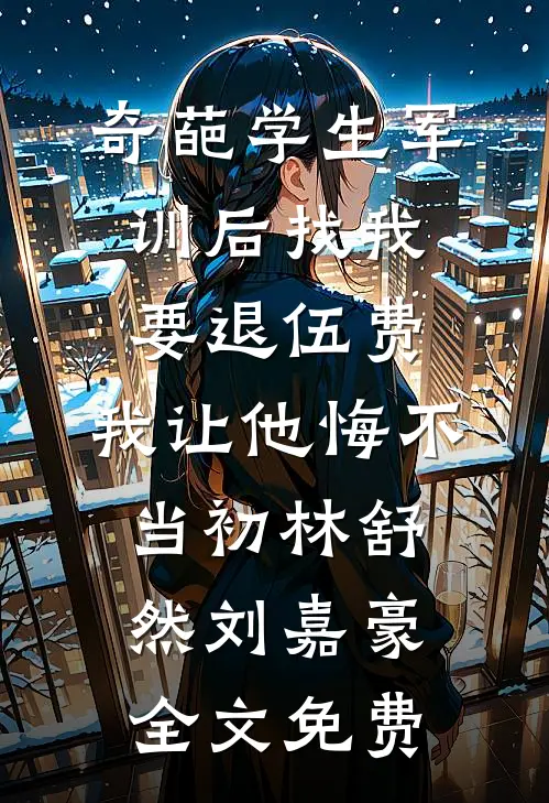 奇葩学生军训后找我要退伍费，我让他悔不当初林舒然刘嘉豪全文免费
