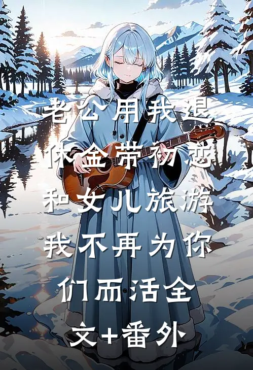 老公用我退休金带初恋和女儿旅游，我不再为你们而活全文+番外