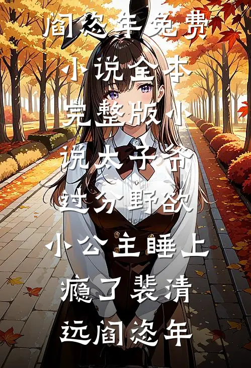 太子爷过分野欲，小公主睡上瘾了(裴清远阎恣年)免费小说全本_完整版小说太子爷过分野欲，小公主睡上瘾了裴清远阎恣年