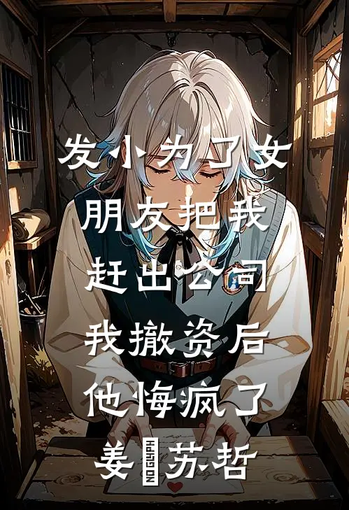 发小为了女朋友把我赶出公司，我撤资后他悔疯了姜玥苏哲