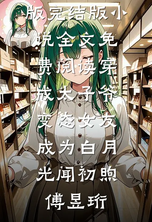 穿成太子爷变态女友，成为白月光(闻初煦傅昱珩)小说完结版_完结版小说全文免费阅读穿成太子爷变态女友，成为白月光(闻初煦傅昱珩)