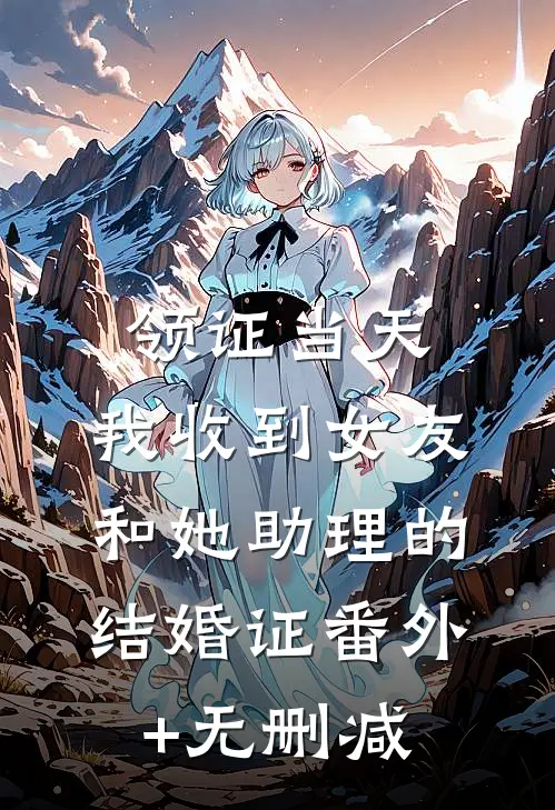 领证当天，我收到女友和她助理的结婚证番外+无删减