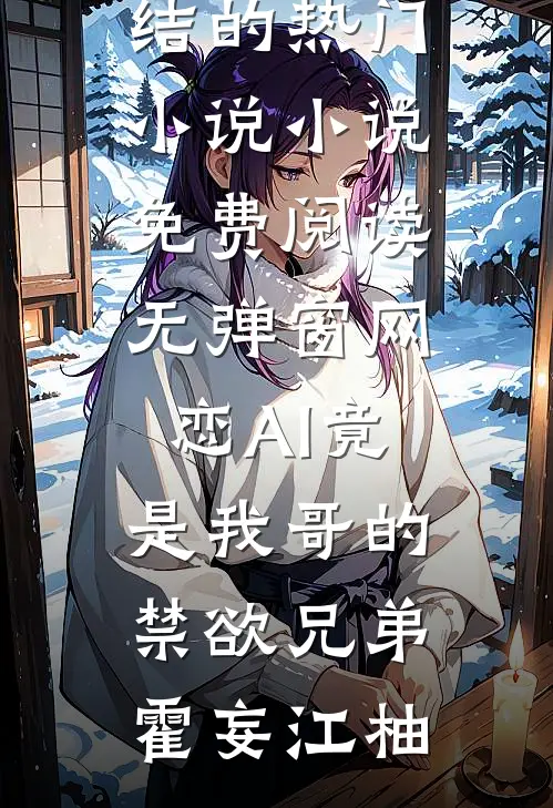 网恋AI竟是我哥的禁欲兄弟霍妄江柚完结的热门小说_小说免费阅读无弹窗网恋AI竟是我哥的禁欲兄弟霍妄江柚