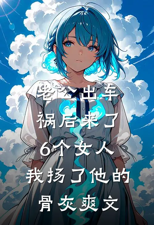 老公出车祸后来了6个女人，我扬了他的骨灰爽文