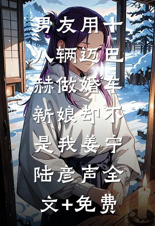 男友用十八辆迈巴赫做婚车，新娘却不是我姜宁陆彦声全文+免费
