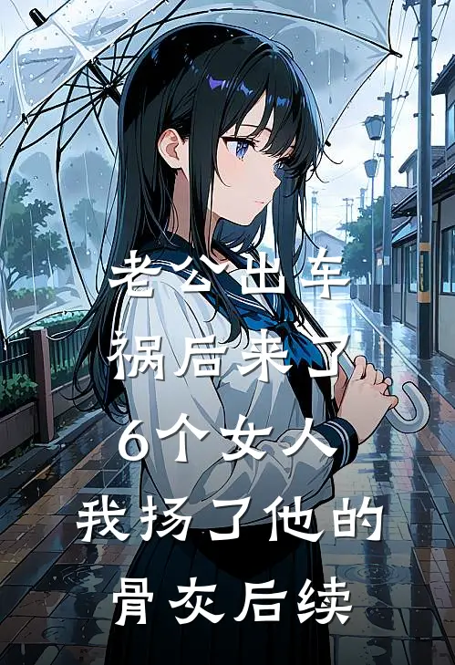 老公出车祸后来了6个女人，我扬了他的骨灰后续