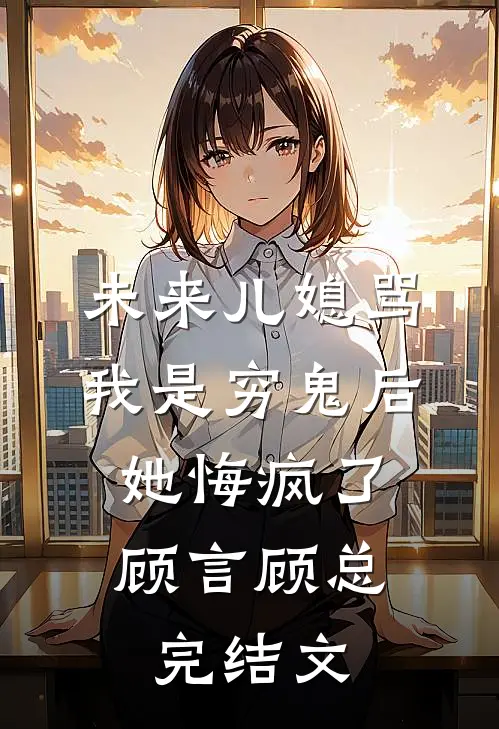 未来儿媳骂我是穷鬼后，她悔疯了顾言顾总完结文