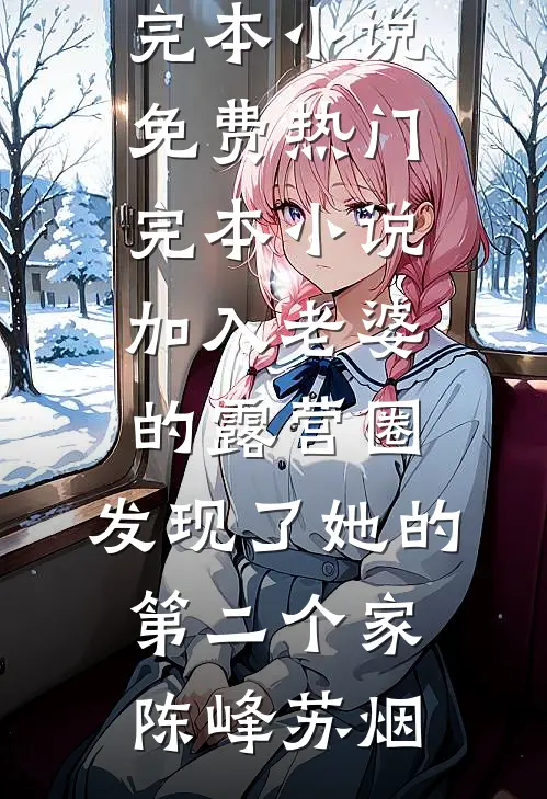 加入老婆的露营圈，发现了她的第二个家陈峰苏烟完本小说免费_热门完本小说加入老婆的露营圈，发现了她的第二个家(陈峰苏烟)