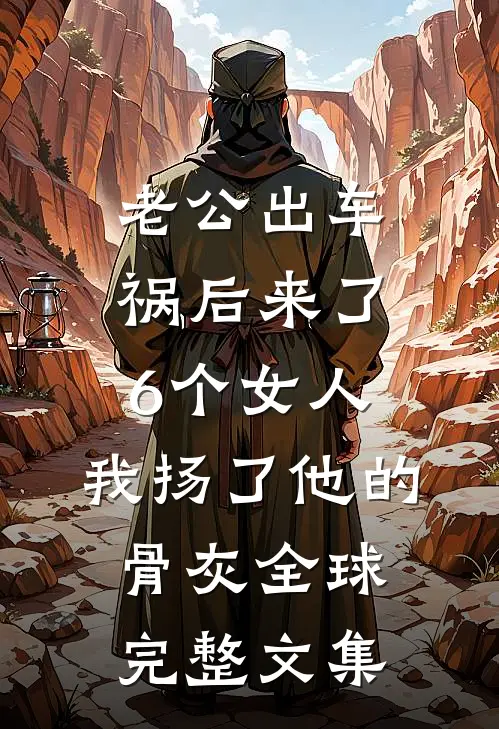 老公出车祸后来了6个女人，我扬了他的骨灰全球完整文集