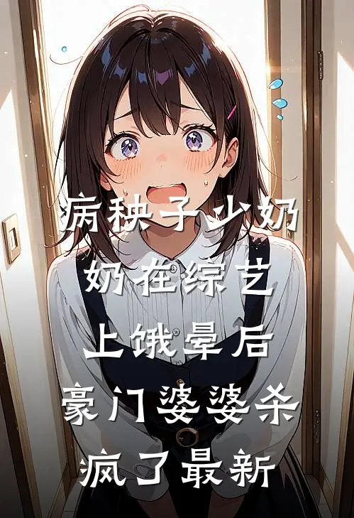 病秧子少奶奶在综艺上饿晕后，豪门婆婆杀疯了最新