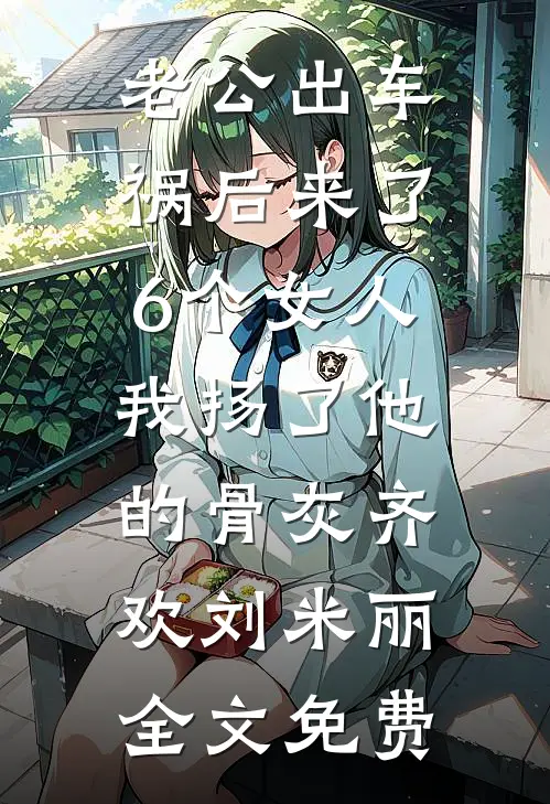 老公出车祸后来了6个女人，我扬了他的骨灰齐欢刘米丽全文免费