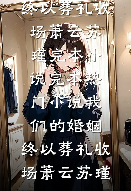 我们的婚姻，终以葬礼收场(萧云苏瑾)完本小说_完本热门小说我们的婚姻，终以葬礼收场(萧云苏瑾)