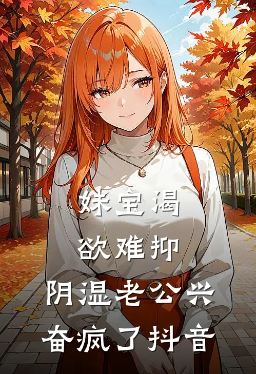 妹宝渴欲难抑，阴湿老公兴奋疯了抖音