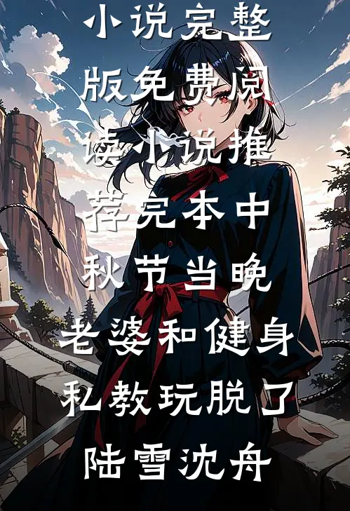 中秋节当晚，老婆和健身私教玩脱了(陆雪沈舟)小说完整版免费阅读_小说推荐完本中秋节当晚，老婆和健身私教玩脱了陆雪沈舟
