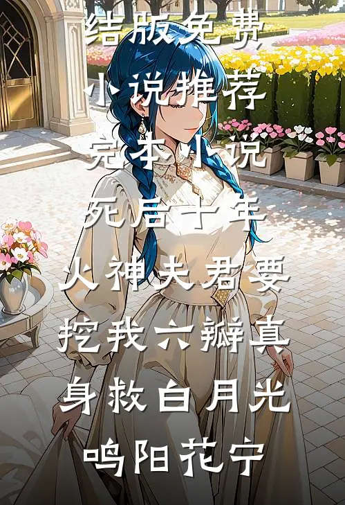 死后十年，火神夫君要挖我六瓣真身救白月光鸣阳花宁完结版免费小说_推荐完本小说死后十年，火神夫君要挖我六瓣真身救白月光鸣阳花宁