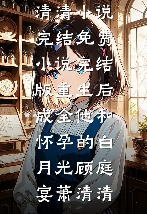 重生后，成全他和怀孕的白月光(顾庭宴萧清清)小说完结免费_小说完结版重生后，成全他和怀孕的白月光(顾庭宴萧清清)