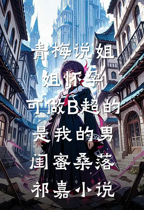 青梅说姐姐怀孕，可做B超的是我的男闺蜜桑落祁嘉小说