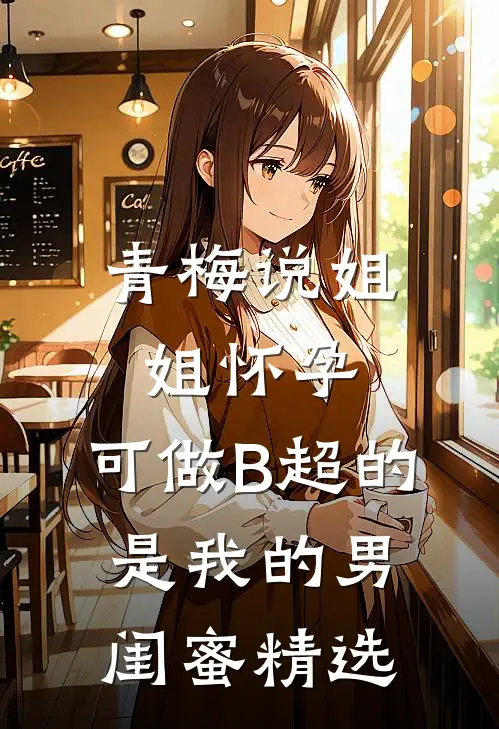 青梅说姐姐怀孕，可做B超的是我的男闺蜜精选