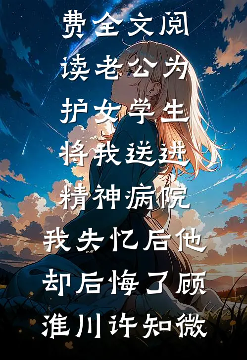 老公为护女学生将我送进精神病院，我失忆后他却后悔了顾淮川许知微全本免费小说_完整版免费全文阅读老公为护女学生将我送进精神病院，我失忆后他却后悔了顾淮川许知微