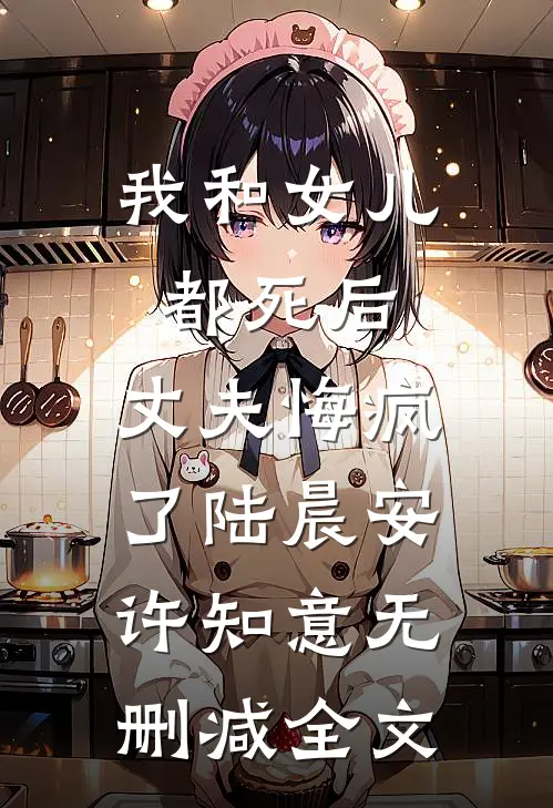 我和女儿都死后，丈夫悔疯了陆晨安许知意无删减全文