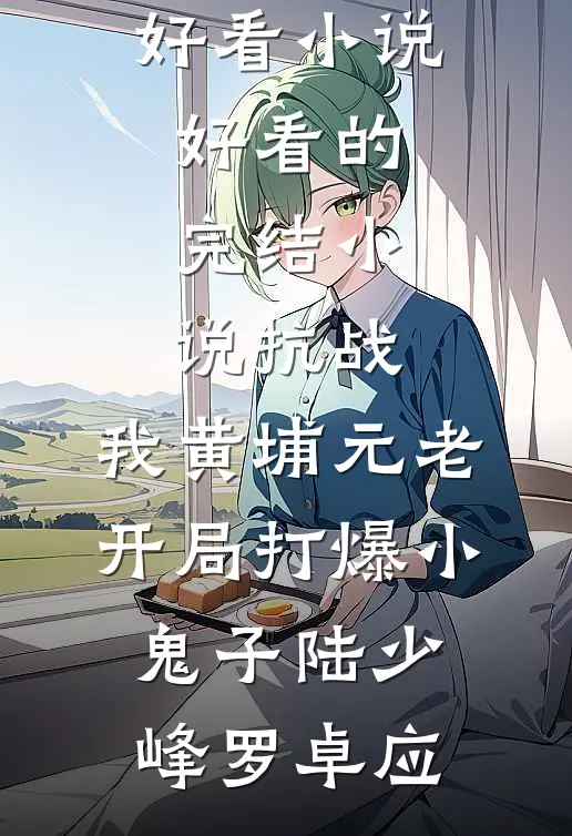 抗战：我黄埔元老开局打爆小鬼子陆少峰罗卓应热门好看小说_好看的完结小说抗战：我黄埔元老开局打爆小鬼子(陆少峰罗卓应)