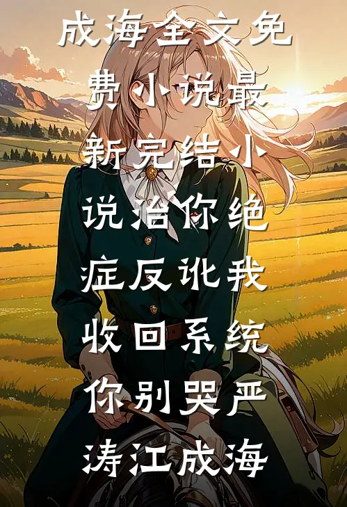 治你绝症反讹我，收回系统你别哭(严涛江成海)全文免费小说_最新完结小说治你绝症反讹我，收回系统你别哭(严涛江成海)