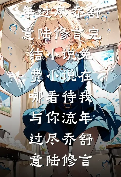 待我与你流年过尽(乔舒意陆修言)完结小说_免费小说在哪看待我与你流年过尽(乔舒意陆修言)