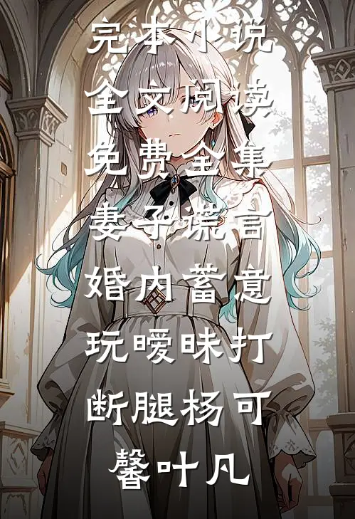 妻子谎言，婚内蓄意玩暧昧打断腿(杨可馨叶凡)热门完本小说_全文阅读免费全集妻子谎言，婚内蓄意玩暧昧打断腿(杨可馨叶凡)