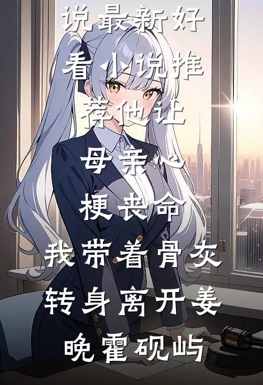 他让母亲心梗丧命，我带着骨灰转身离开(姜晚霍砚屿)免费完整版小说_最新好看小说推荐他让母亲心梗丧命，我带着骨灰转身离开(姜晚霍砚屿)