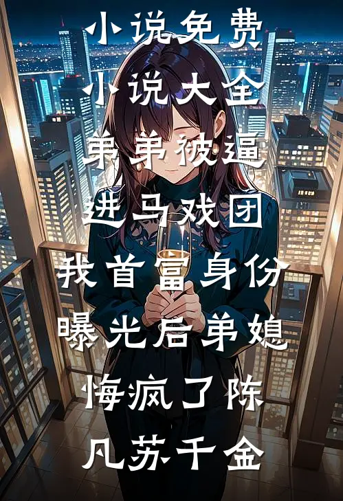 弟弟被逼进马戏团，我首富身份曝光后弟媳悔疯了(陈凡苏千金)完结热门小说_免费小说大全弟弟被逼进马戏团，我首富身份曝光后弟媳悔疯了陈凡苏千金