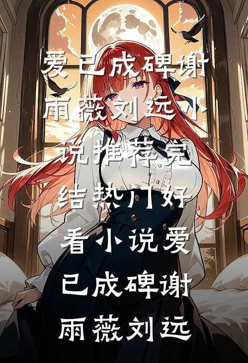 爱已成碑谢雨薇刘远小说推荐完结_热门好看小说爱已成碑(谢雨薇刘远)