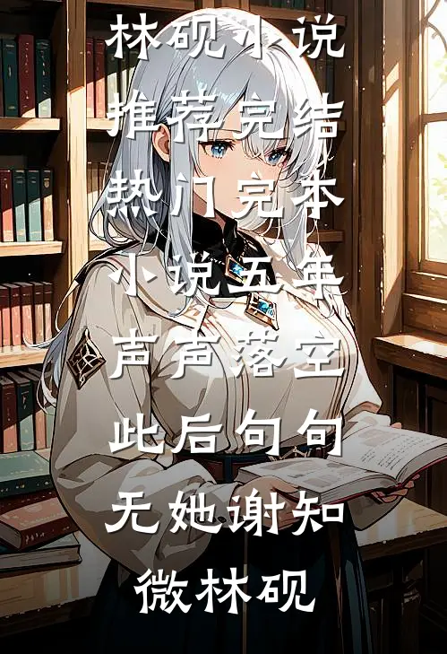 五年声声落空，此后句句无她谢知微林砚小说推荐完结_热门完本小说五年声声落空，此后句句无她(谢知微林砚)