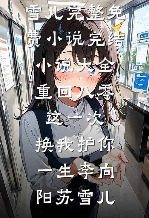 重回八零：这一次，换我护你一生李向阳苏雪儿完整免费小说_完结小说大全重回八零：这一次，换我护你一生(李向阳苏雪儿)