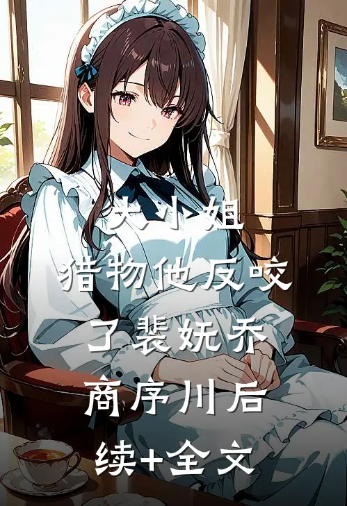 大小姐，猎物他反咬了裴妩乔商序川后续+全文