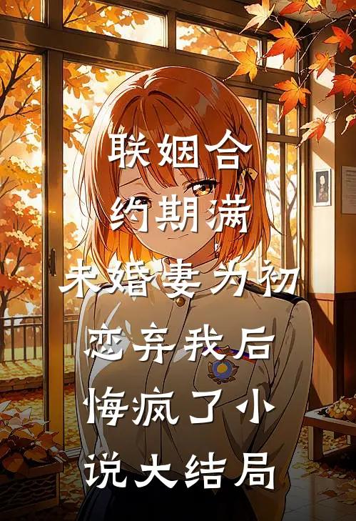 联姻合约期满，未婚妻为初恋弃我后悔疯了小说大结局
