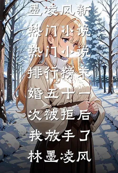 求婚五十一次被拒后，我放手了(林墨凌风)新热门小说_热门小说排行榜求婚五十一次被拒后，我放手了林墨凌风