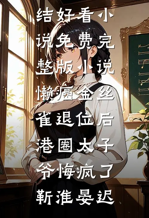 懒癌金丝雀退位后，港圈太子爷悔疯了(靳淮晏迟)完结好看小说_免费完整版小说懒癌金丝雀退位后，港圈太子爷悔疯了(靳淮晏迟)