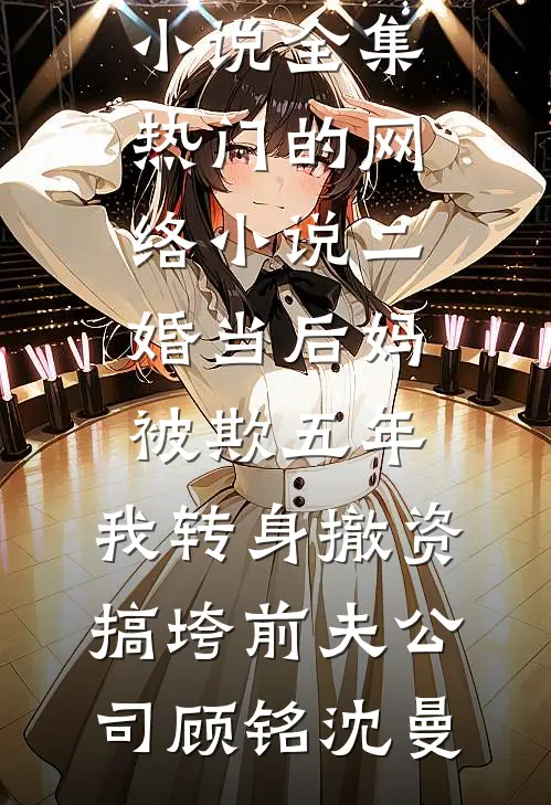 二婚当后妈被欺五年，我转身撤资搞垮前夫公司(顾铭沈曼)免费小说全集_热门的网络小说二婚当后妈被欺五年，我转身撤资搞垮前夫公司(顾铭沈曼)