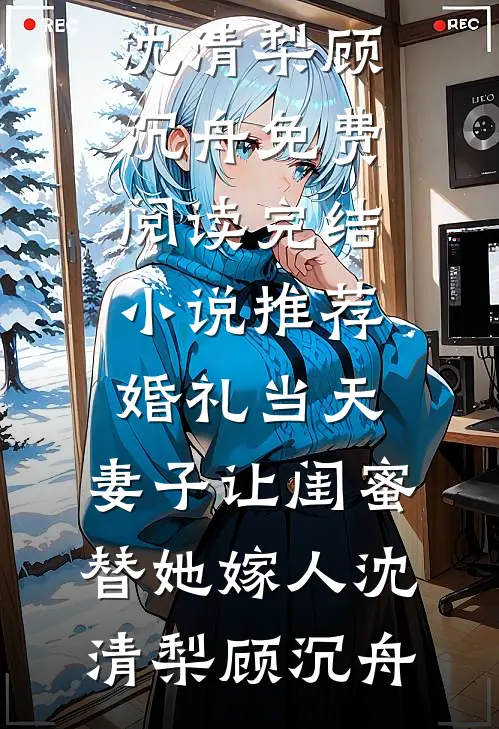 婚礼当天，妻子让闺蜜替她嫁人(沈清梨顾沉舟)免费阅读_完结小说推荐婚礼当天，妻子让闺蜜替她嫁人(沈清梨顾沉舟)