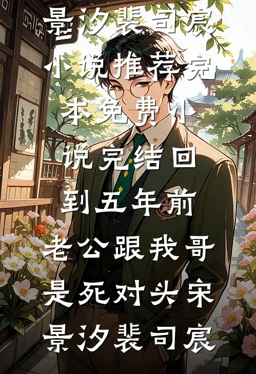 回到五年前，老公跟我哥是死对头(宋景汐裴司宸)小说推荐完本_免费小说完结回到五年前，老公跟我哥是死对头宋景汐裴司宸