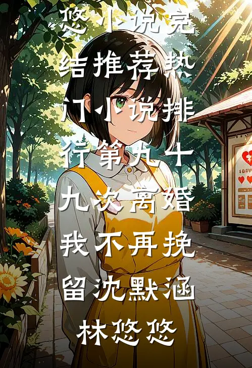 第九十九次离婚，我不再挽留沈默涵林悠悠小说完结推荐_热门小说排行第九十九次离婚，我不再挽留沈默涵林悠悠
