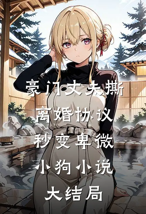豪门丈夫撕离婚协议，秒变卑微小狗小说大结局