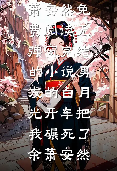 男友的白月光开车把我碾死了(余萧安然)免费阅读无弹窗_完结的小说男友的白月光开车把我碾死了余萧安然