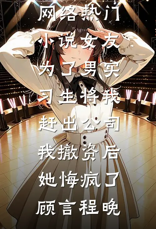 女友为了男实习生将我赶出公司，我撤资后她悔疯了顾言程晚免费小说在线看_网络热门小说女友为了男实习生将我赶出公司，我撤资后她悔疯了顾言程晚