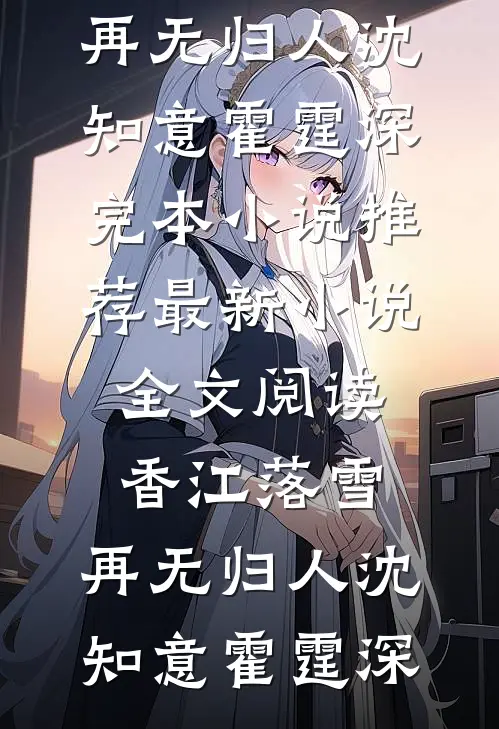 香江落雪，再无归人(沈知意霍霆深)完本小说推荐_最新小说全文阅读香江落雪，再无归人沈知意霍霆深